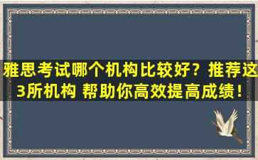 雅思考试哪个机构比较好？推荐这3所机构 帮助你高效提高成绩！